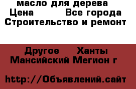 масло для дерева › Цена ­ 200 - Все города Строительство и ремонт » Другое   . Ханты-Мансийский,Мегион г.